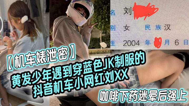 【机车婊泄密】黄发少年遇到穿蓝色JK制服的抖音机车小网红刘XX,假装是她粉丝套近乎,咖啡下药迷晕后强上